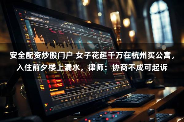 安全配资炒股门户 女子花超千万在杭州买公寓，入住前夕楼上漏水，律师：协商不成可起诉