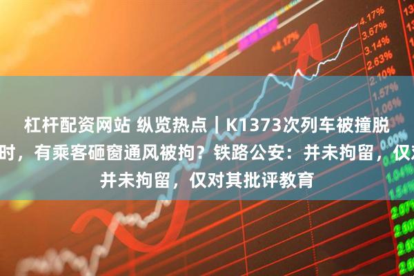 杠杆配资网站 纵览热点｜K1373次列车被撞脱线停运约3小时，有乘客砸窗通风被拘？铁路公安：并未拘留，仅对其批评教育