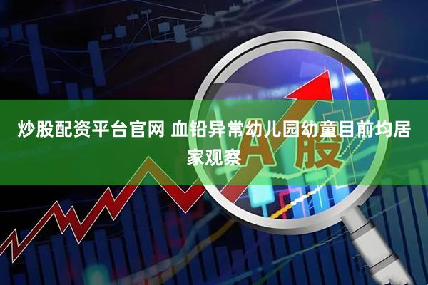 炒股配资平台官网 血铅异常幼儿园幼童目前均居家观察