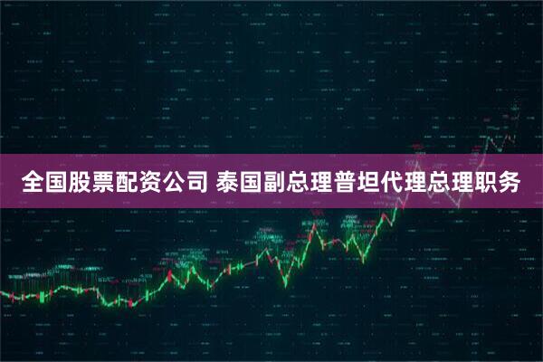 全国股票配资公司 泰国副总理普坦代理总理职务