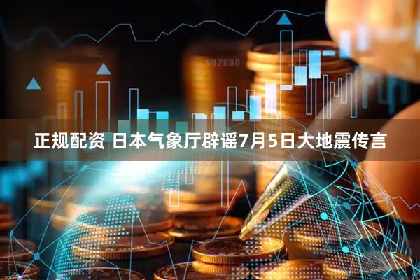 正规配资 日本气象厅辟谣7月5日大地震传言