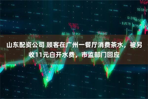 山东配资公司 顾客在广州一餐厅消费茶水，被另收11元白开水费，市监部门回应