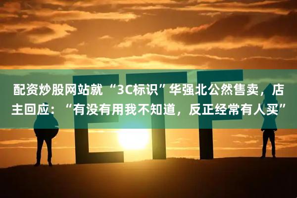 配资炒股网站就 “3C标识”华强北公然售卖，店主回应：“有没有用我不知道，反正经常有人买”