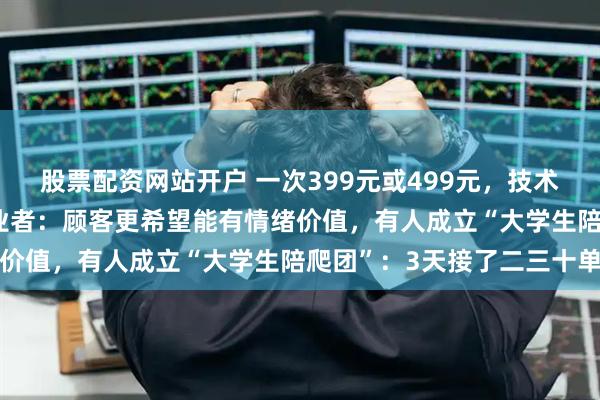 股票配资网站开户 一次399元或499元，技术陪爬每次加150元！从业者：顾客更希望能有情绪价值，有人成立“大学生陪爬团”：3天接了二三十单