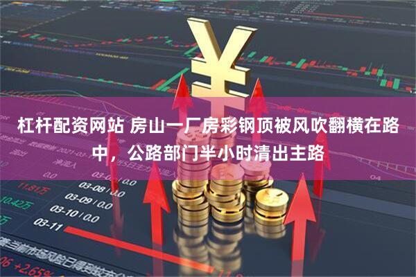 杠杆配资网站 房山一厂房彩钢顶被风吹翻横在路中，公路部门半小时清出主路