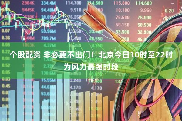 个股配资 非必要不出门！北京今日10时至22时为风力最强时段