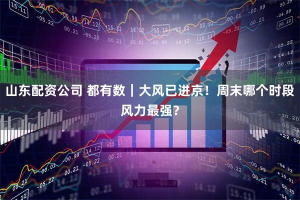 山东配资公司 都有数｜大风已进京！周末哪个时段风力最强？