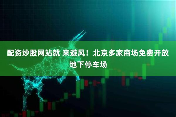 配资炒股网站就 来避风！北京多家商场免费开放地下停车场