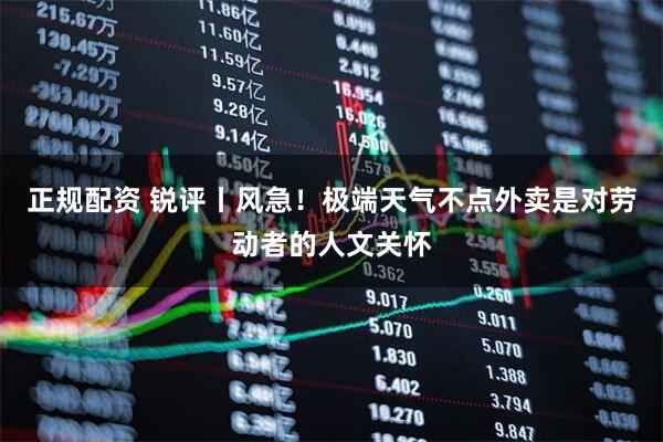 正规配资 锐评丨风急！极端天气不点外卖是对劳动者的人文关怀