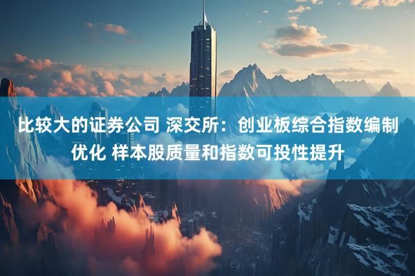比较大的证券公司 深交所：创业板综合指数编制优化 样本股质量和指数可投性提升