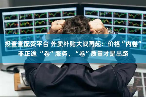 投查查配资平台 外卖补贴大战再起:价格“内卷”非正途 “卷”服务、“卷”质量才是出路
