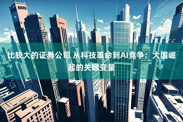 比较大的证券公司 从科技革命到AI竞争：大国崛起的关键变量