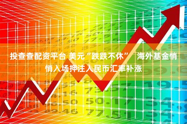 投查查配资平台 美元“跌跌不休”   海外基金悄悄入场押注人民币汇率补涨