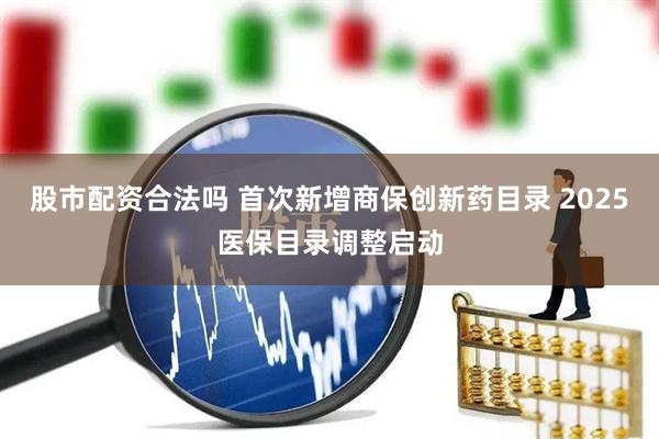 股市配资合法吗 首次新增商保创新药目录 2025医保目录调整启动