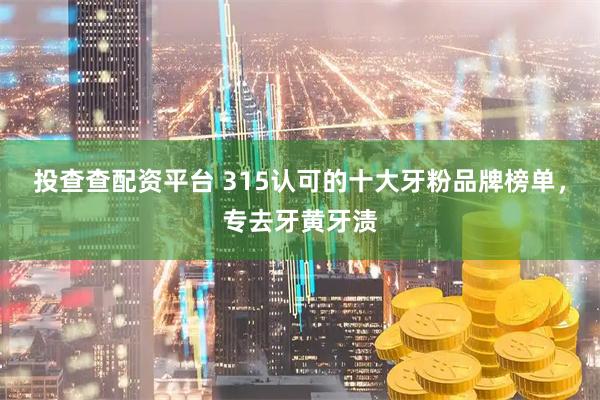 投查查配资平台 315认可的十大牙粉品牌榜单，专去牙黄牙渍