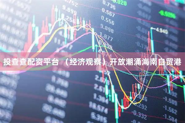 投查查配资平台 （经济观察）开放潮涌海南自贸港