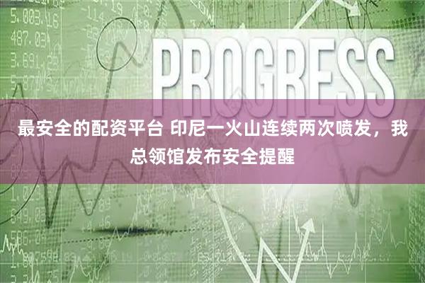 最安全的配资平台 印尼一火山连续两次喷发，我总领馆发布安全提醒