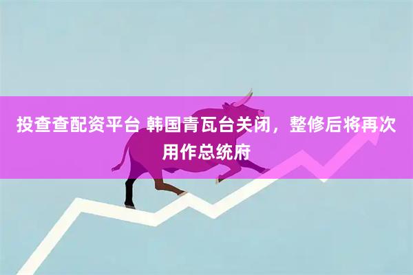 投查查配资平台 韩国青瓦台关闭，整修后将再次用作总统府