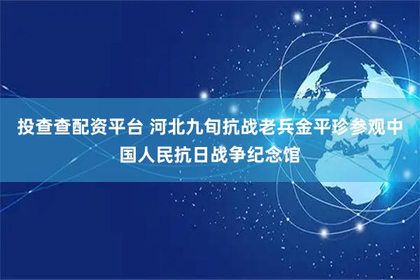 投查查配资平台 河北九旬抗战老兵金平珍参观中国人民抗日战争纪念馆