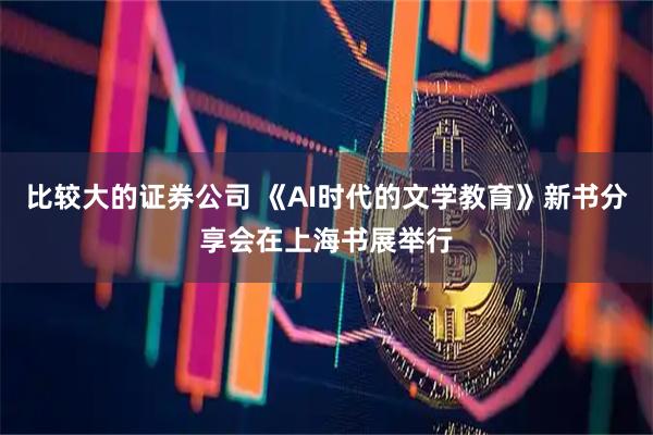 比较大的证券公司 《AI时代的文学教育》新书分享会在上海书展举行
