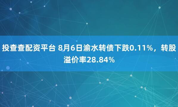 投查查配资平台 8月6日渝水转债下跌0.11%，转股溢价率28.84%