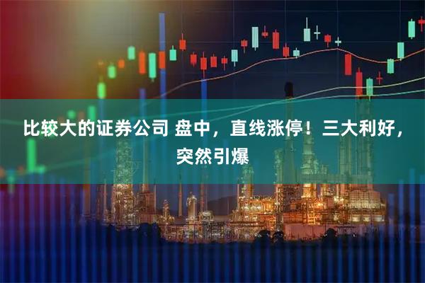 比较大的证券公司 盘中，直线涨停！三大利好，突然引爆