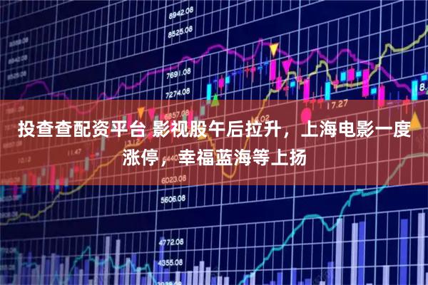 投查查配资平台 影视股午后拉升，上海电影一度涨停，幸福蓝海等上扬