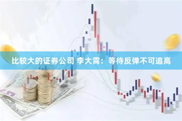 比较大的证券公司 李大霄：等待反弹不可追高