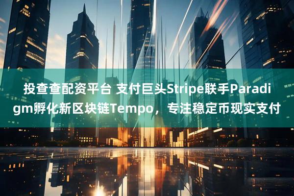 投查查配资平台 支付巨头Stripe联手Paradigm孵化新区块链Tempo，专注稳定币现实支付