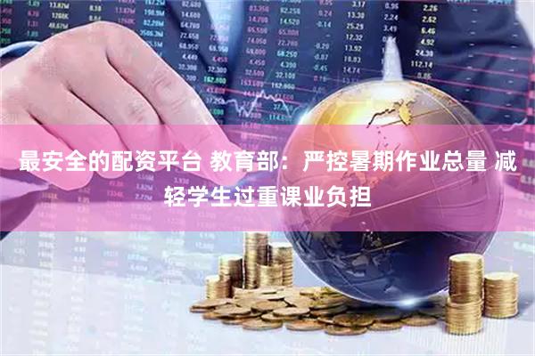 最安全的配资平台 教育部：严控暑期作业总量 减轻学生过重课业负担