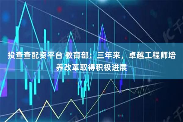 投查查配资平台 教育部：三年来，卓越工程师培养改革取得积极进展