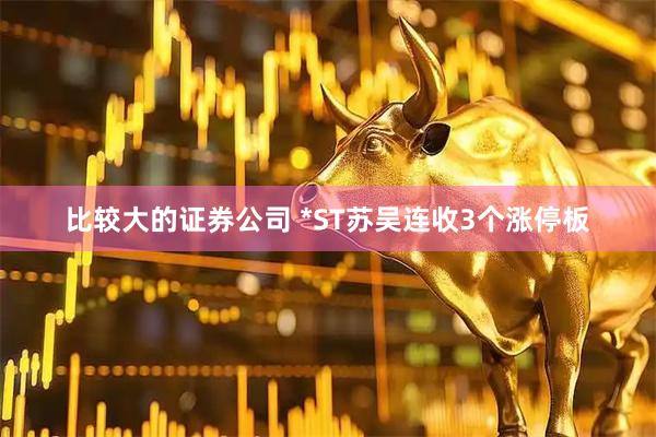 比较大的证券公司 *ST苏吴连收3个涨停板