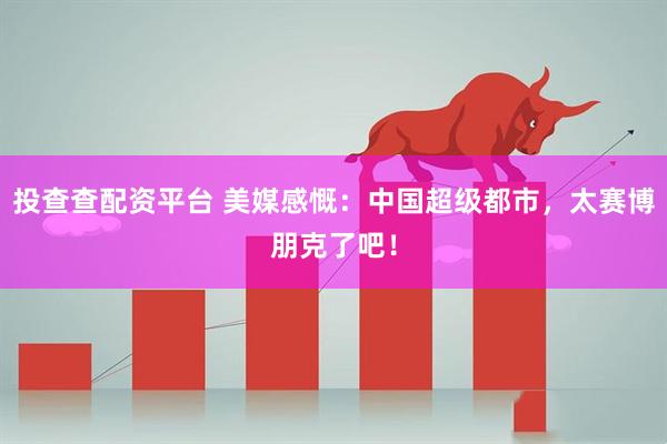 投查查配资平台 美媒感慨：中国超级都市，太赛博朋克了吧！