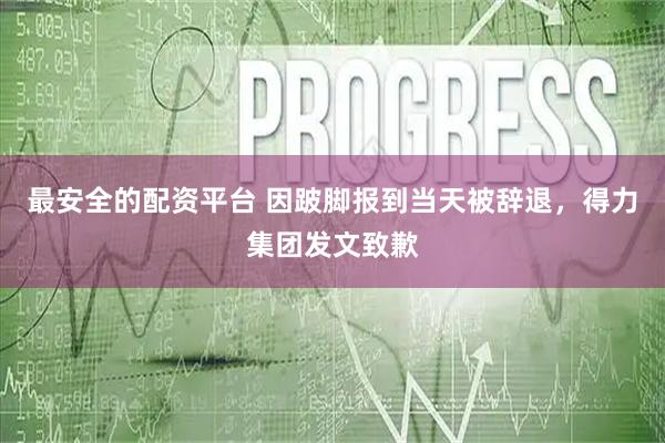 最安全的配资平台 因跛脚报到当天被辞退，得力集团发文致歉
