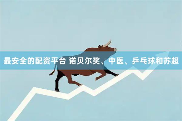 最安全的配资平台 诺贝尔奖、中医、乒乓球和苏超