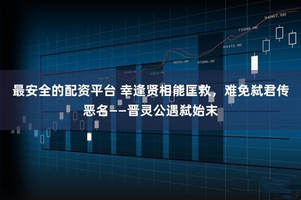 最安全的配资平台 幸逢贤相能匡救，难免弑君传恶名——晋灵公遇弑始末