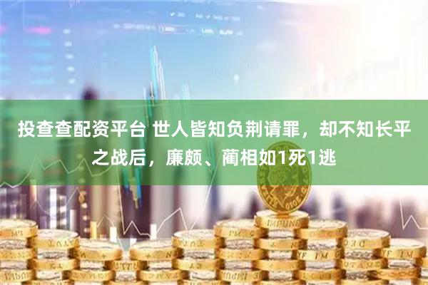 投查查配资平台 世人皆知负荆请罪，却不知长平之战后，廉颇、蔺相如1死1逃
