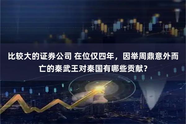比较大的证券公司 在位仅四年，因举周鼎意外而亡的秦武王对秦国有哪些贡献？